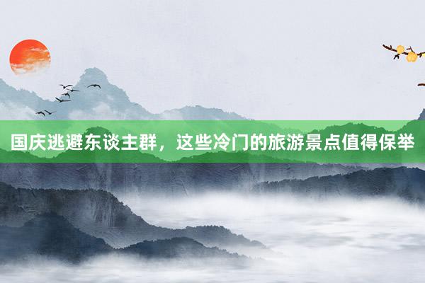 国庆逃避东谈主群,这些冷门的旅游景点值得保举
