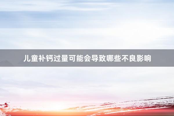 儿童补钙过量可能会导致哪些不良影响