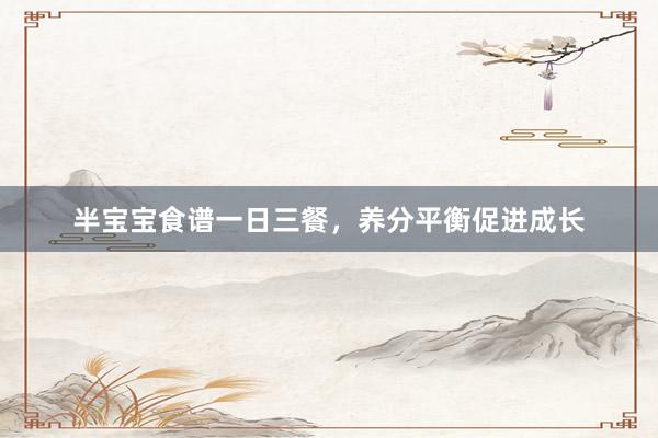 半宝宝食谱一日三餐，养分平衡促进成长
