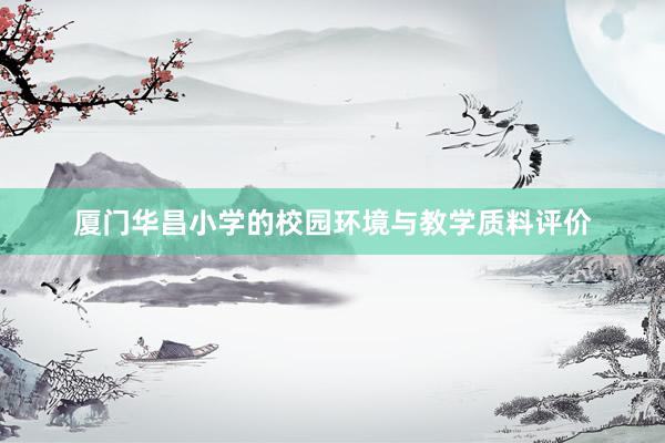 厦门华昌小学的校园环境与教学质料评价