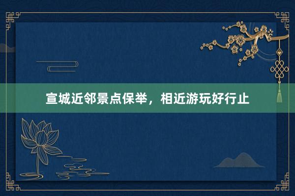 宣城近邻景点保举，相近游玩好行止