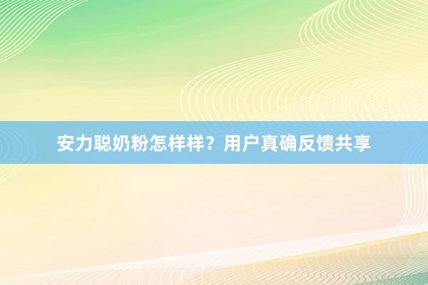安力聪奶粉怎样样？用户真确反馈共享