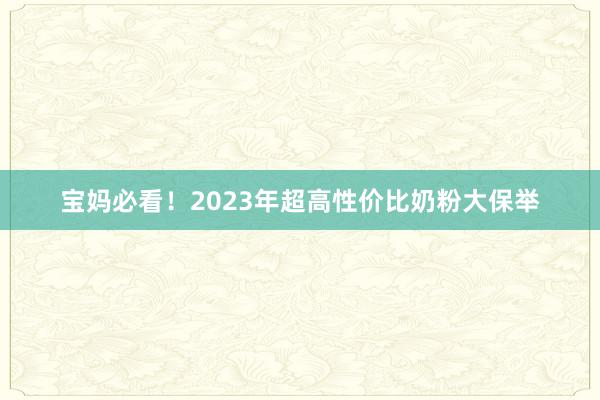 宝妈必看！2023年超高性价比奶粉大保举