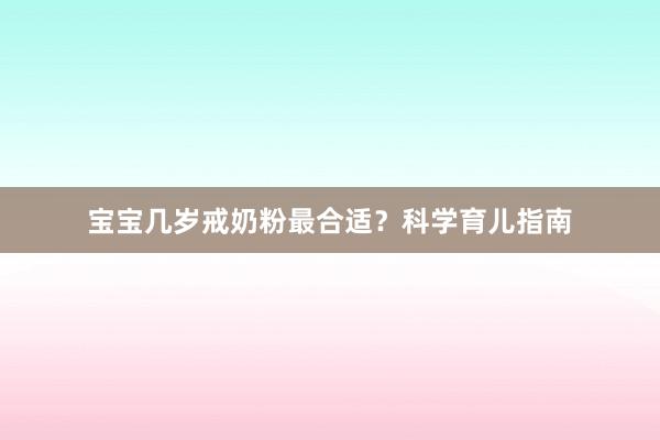 宝宝几岁戒奶粉最合适？科学育儿指南